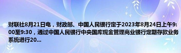 财联社8月21日电,财政部、中国人民银行定于2023年8月24日上午9:00至9:30,通过中国人民银行中央国库现金管理商业银行定期存款业务系统进行20...