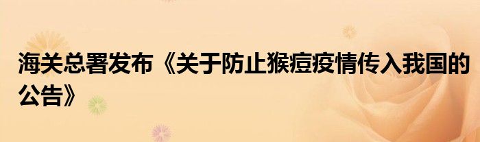 海关总署发布《关于防止猴痘疫情传入我国的公告》