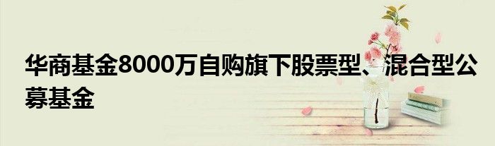 华商基金8000万自购旗下股票型、混合型公募基金