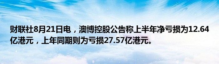 财联社8月21日电,澳博控股公告称上半年净亏损为12.64亿港元,上年同期则为亏损27.57亿港元。