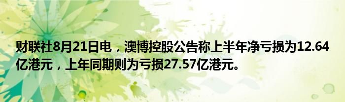财联社8月21日电,澳博控股公告称上半年净亏损为12.64亿港元,上年同期则为亏损27.57亿港元。