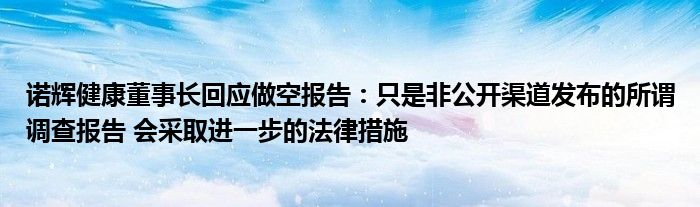 诺辉健康董事长回应做空报告:只是非公开渠道发布的所谓调查报告 会采取进一步的法律措施