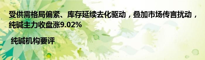受供需格局偏紧、库存延续去化驱动,叠加市场传言扰动,纯碱主力收盘涨9.02% | 纯碱机构要评