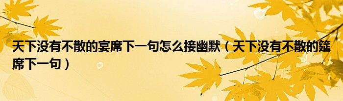 天下没有不散的宴席下一句怎么接幽默(天下没有不散的筵席下一句)