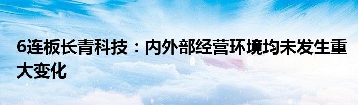 6连板长青科技:内外部经营环境均未发生重大变化