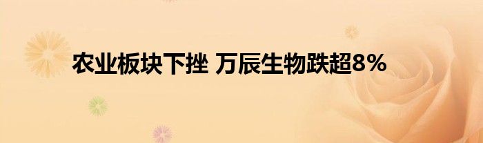 农业板块下挫 万辰生物跌超8%
