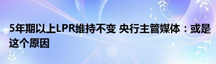 5年期以上LPR维持不变 央行主管媒体:或是这个原因
