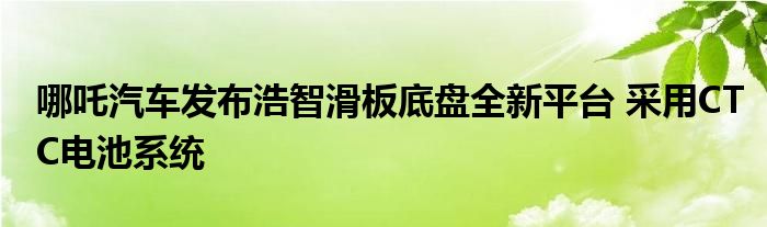 哪吒汽车发布浩智滑板底盘全新平台 采用CTC电池系统