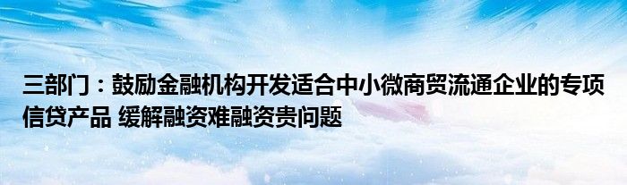 三部门:鼓励金融机构开发适合中小微商贸流通企业的专项信贷产品 缓解融资难融资贵问题