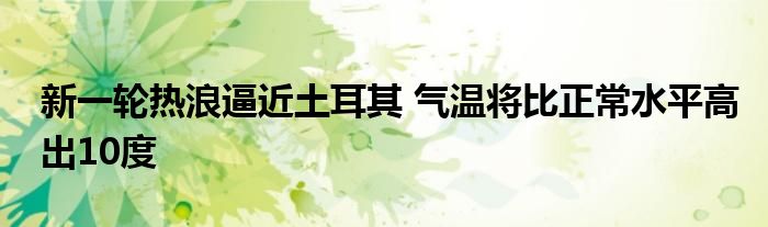 新一轮热浪逼近土耳其 气温将比正常水平高出10度