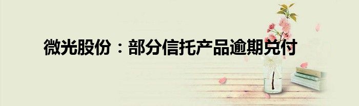 微光股份:部分信托产品逾期兑付