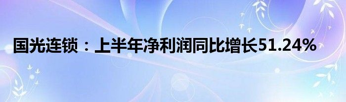 国光连锁:上半年净利润同比增长51.24%
