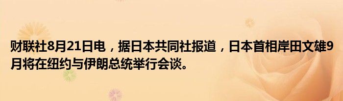财联社8月21日电,据日本共同社报道,日本首相岸田文雄9月将在纽约与伊朗总统举行会谈。