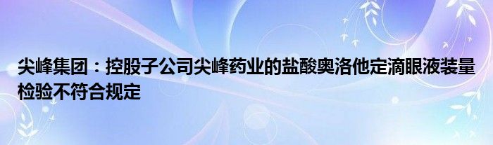 尖峰集团:控股子公司尖峰药业的盐酸奥洛他定滴眼液装量检验不符合规定