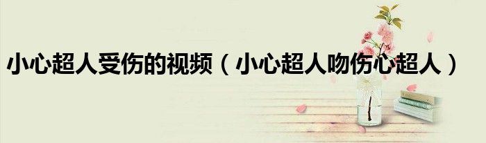 小心超人受伤的视频(小心超人吻伤心超人)
