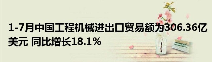 1-7月中国工程机械进出口贸易额为306.36亿美元 同比增长18.1%
