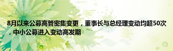 8月以来公募高管密集变更,董事长与总经理变动均超50次,中小公募进入变动高发期