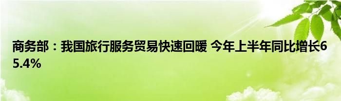商务部:我国旅行服务贸易快速回暖 今年上半年同比增长65.4%