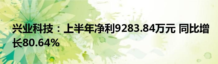 兴业科技:上半年净利9283.84万元 同比增长80.64%