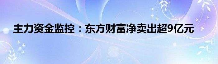 主力资金监控:东方财富净卖出超9亿元
