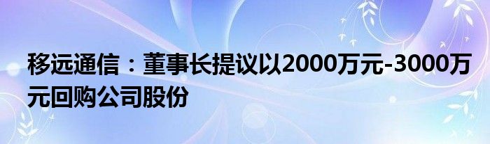 移远通信:董事长提议以2000万元-3000万元回购公司股份