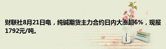 财联社8月21日电,纯碱期货主力合约日内大涨超6%,现报1792元/吨。
