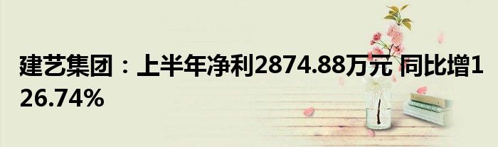 建艺集团:上半年净利2874.88万元 同比增126.74%