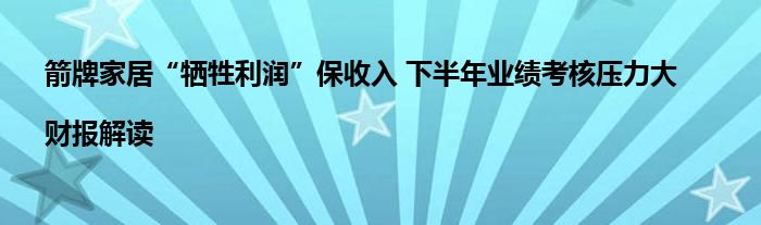 箭牌家居“牺牲利润”保收入 下半年业绩考核压力大|财报解读