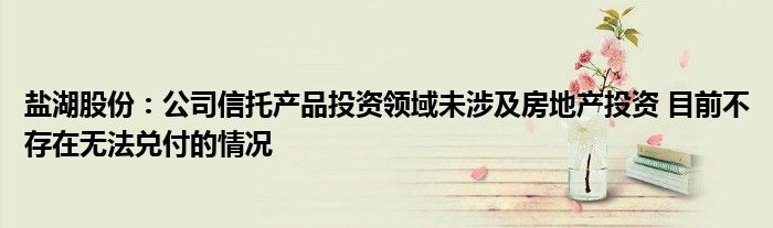 盐湖股份:公司信托产品投资领域未涉及房地产投资 目前不存在无法兑付的情况