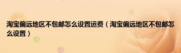 淘宝偏远地区不包邮怎么设置运费(淘宝偏远地区不包邮怎么设置)