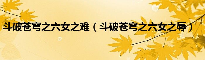 斗破苍穹之六女之难(斗破苍穹之六女之辱)