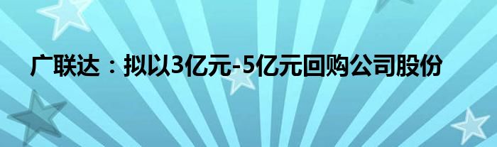 广联达：拟以3亿元-5亿元回购公司股份