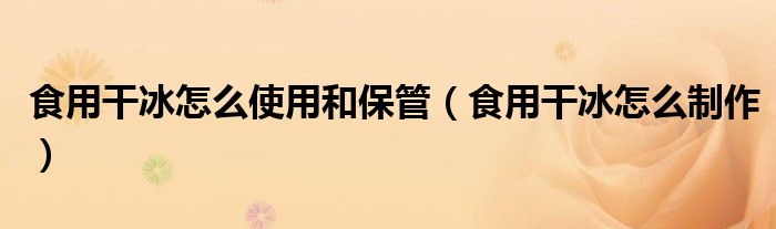 食用干冰怎么使用和保管(食用干冰怎么制作)