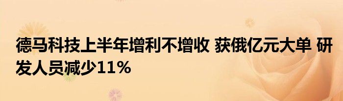 德马科技上半年增利不增收 获俄亿元大单 研发人员减少11%