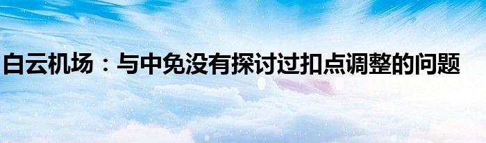 白云机场:与中免没有探讨过扣点调整的问题