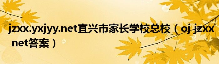 jzxx.yxjyy.net宜兴市家长学校总校(oj jzxx net答案)