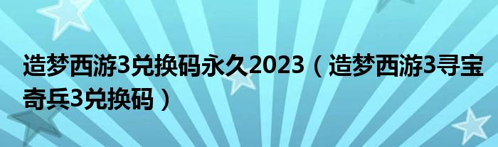 造梦西游3兑换码永久2023(造梦西游3寻宝奇兵3兑换码)