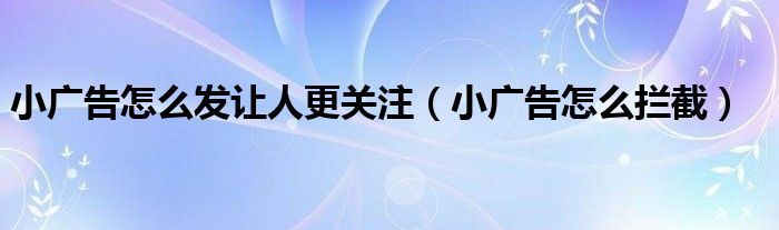 小广告怎么发让人更关注(小广告怎么拦截)