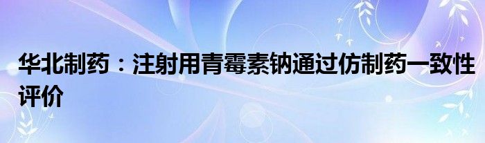 华北制药：注射用青霉素钠通过仿制药一致性评价
