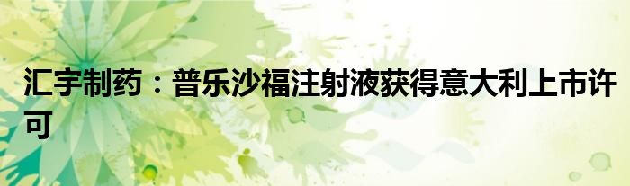 汇宇制药:普乐沙福注射液获得意大利上市许可
