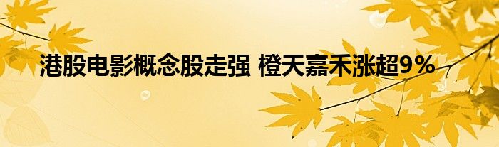 港股电影概念股走强 橙天嘉禾涨超9%