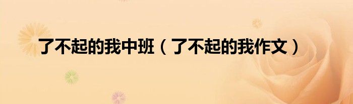 了不起的我中班(了不起的我作文)