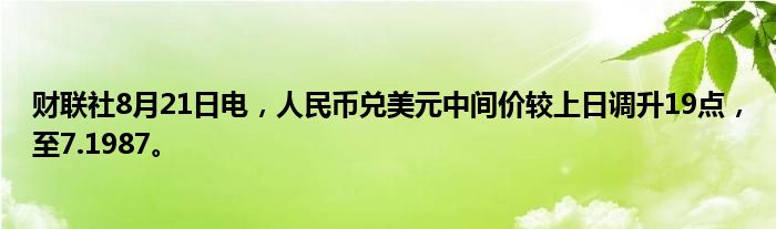 财联社8月21日电,人民币兑美元中间价较上日调升19点,至7.1987。
