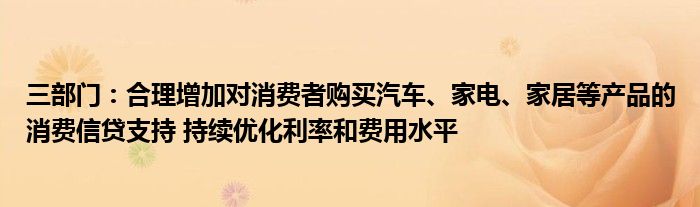 三部门:合理增加对消费者购买汽车、家电、家居等产品的消费信贷支持 持续优化利率和费用水平