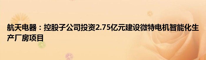 航天电器:控股子公司投资2.75亿元建设微特电机智能化生产厂房项目