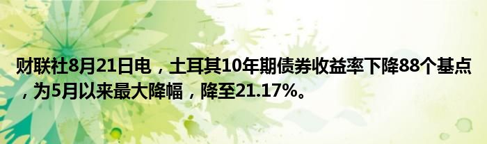 财联社8月21日电,土耳其10年期债券收益率下降88个基点,为5月以来最大降幅,降至21.17%。