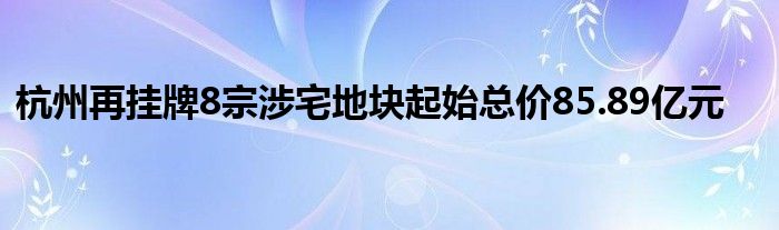 杭州再挂牌8宗涉宅地块起始总价85.89亿元