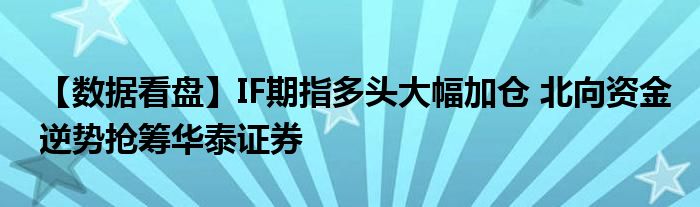 【数据看盘】IF期指多头大幅加仓 北向资金逆势抢筹华泰证券
