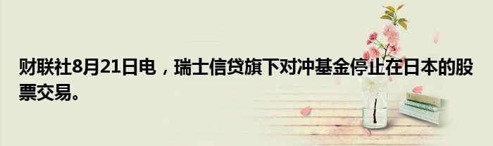 财联社8月21日电,瑞士信贷旗下对冲基金停止在日本的股票交易。