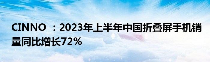 CINNO :2023年上半年中国折叠屏手机销量同比增长72%